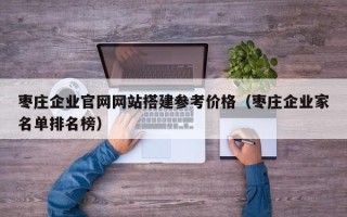 湘西枣庄企业官网网站搭建参考价格（枣庄企业家名单排名榜）