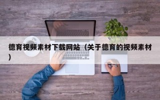 湘西德育视频素材下载网站（关于德育的视频素材）