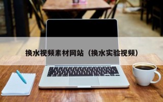 湘西换水视频素材网站（换水实验视频）