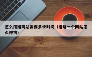 湘西怎么搭建网站需要多长时间（搭建一个网站怎么赚钱）