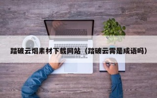 湘西踏破云烟素材下载网站（踏破云霄是成语吗）