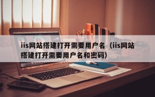 湘西iis网站搭建打开需要用户名（iis网站搭建打开需要用户名和密码）