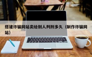 湘西搭建诈骗网站卖给别人判刑多久（制作诈骗网站）