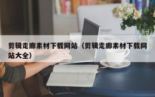 湘西剪辑走廊素材下载网站（剪辑走廊素材下载网站大全）