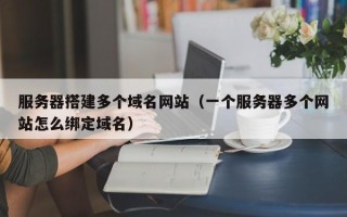 湘西服务器搭建多个域名网站（一个服务器多个网站怎么绑定域名）