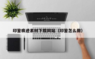 湘西印鉴痕迹素材下载网站（印鉴怎么做）