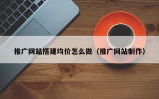 湘西推广网站搭建均价怎么做（推广网站制作）