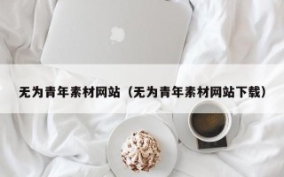 湘西无为青年素材网站（无为青年素材网站下载）
