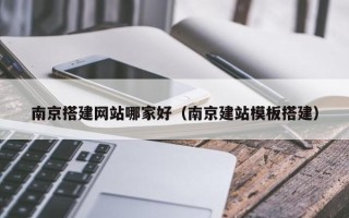 湘西南京搭建网站哪家好（南京建站模板搭建）