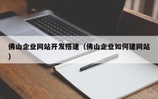 湘西佛山企业网站开发搭建（佛山企业如何建网站）