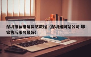 湘西深圳推荐搭建网站教程（深圳建网站公司 哪家售后服务最好）