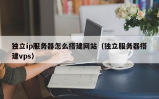湘西独立ip服务器怎么搭建网站（独立服务器搭建vps）