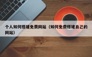 湘西个人如何搭建免费网站（如何免费搭建自己的网站）