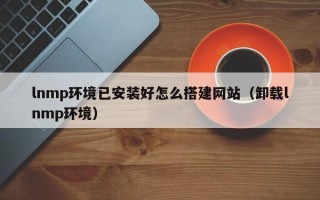 湘西lnmp环境已安装好怎么搭建网站（卸载lnmp环境）